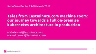 Tales from Lastminute.com machine room:
our journey towards a full on-premise
kubernetes architecture in production
michele.orsi@lastminute.com
manuel.ranieri@lastminute.com
KubeCon - Berlin, 29-30 March 2017
 