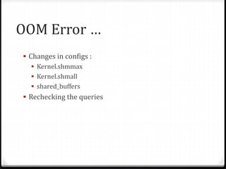 OOM Error …
 Changes in configs :
 Kernel.shmmax
 Kernel.shmall
 shared_buffers
 Rechecking the queries
 