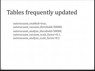 Tables frequently updated
autovacuum_enabled=true,
autovacuum_vacuum_threshold=50000,
autovacuum_analyze_threshold=50000,
autovacuum_vacuum_scale_factor=0.1,
autovacuum_analyze_scale_factor=0.2
 