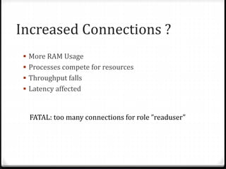 Increased Connections ?
 More RAM Usage
 Processes compete for resources
 Throughput falls
 Latency affected
FATAL: too many connections for role ”readuser"
 