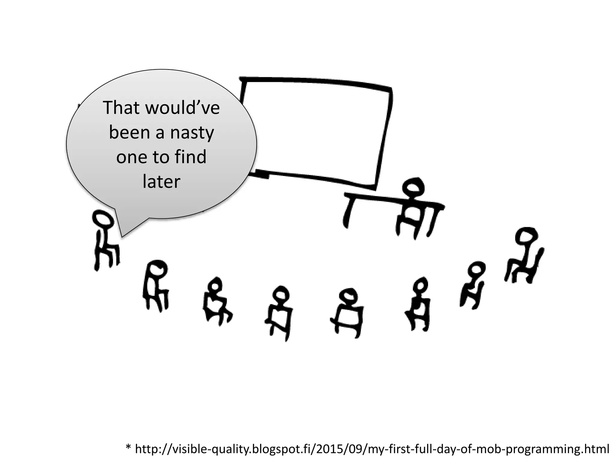 * http://visible-quality.blogspot.fi/2015/09/my-first-full-day-of-mob-programming.html
That would’ve
been a nasty
one to find
later
 