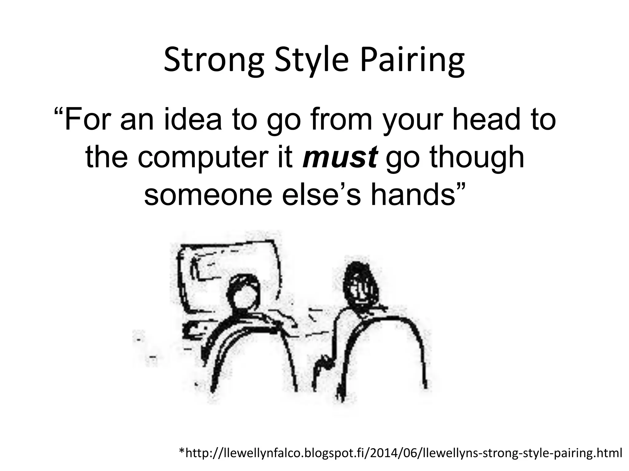 Strong Style Pairing
“For an idea to go from your head to
the computer it must go though
someone else’s hands”
*http://llewellynfalco.blogspot.fi/2014/06/llewellyns-strong-style-pairing.html
 
