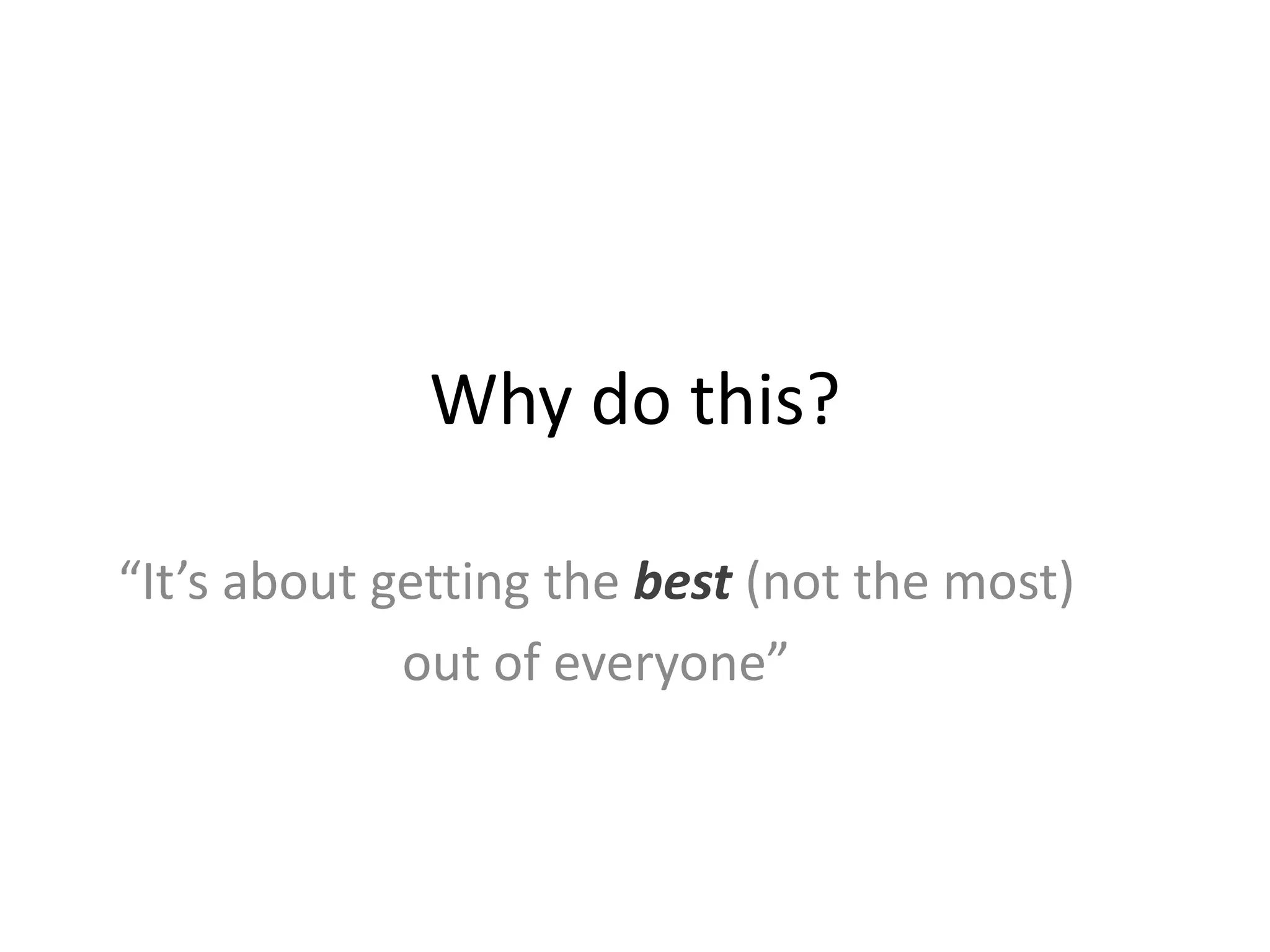 Why do this?
“It’s about getting the best (not the most)
out of everyone”
 