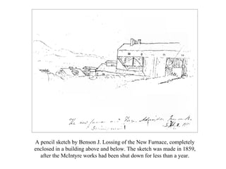 A pencil sketch by Benson J. Lossing of the New Furnace, completely enclosed in a building above and below. The sketch was...