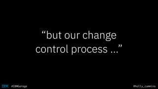 @holly_cummins#IBMGarage
“but our change
control process …”
 