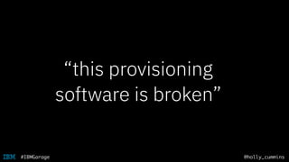 @holly_cummins#IBMGarage
“this provisioning
software is broken”
 