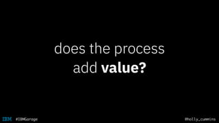 @holly_cummins#IBMGarage
does the process
add value?
 