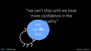 @holly_cummins#IBMGarage
“we can’t ship until we have
more confidence in the
quality”
you
can ﬁx
that
 