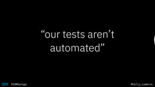 @holly_cummins#IBMGarage
“our tests aren’t
automated”
 