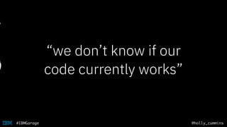 @holly_cummins#IBMGarage
“we don’t know if our
code currently works”
 