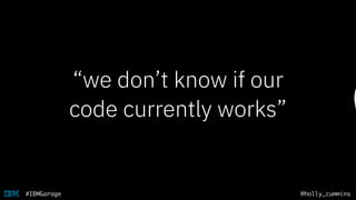 @holly_cummins#IBMGarage
“we don’t know if our
code currently works”
 