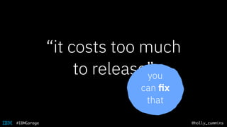 @holly_cummins#IBMGarage
“it costs too much
to release”you
can ﬁx
that
 