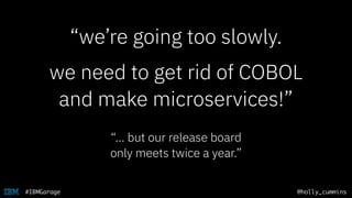 @holly_cummins#IBMGarage
“we’re going too slowly.
we need to get rid of COBOL
and make microservices!”
“… but our release board
only meets twice a year.”
 