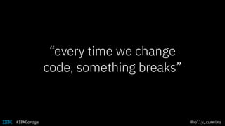 @holly_cummins#IBMGarage
“every time we change
code, something breaks”
 