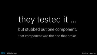 @holly_cummins#IBMGarage
they tested it …
but stubbed out one component.
that component was the one that broke.
 