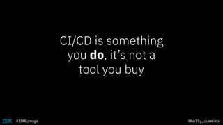 @holly_cummins#IBMGarage
CI/CD is something
you do, it’s not a
tool you buy
 