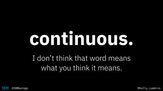 @holly_cummins#IBMGarage
continuous.
I don’t think that word means
what you think it means.
 