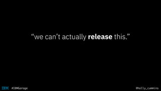 @holly_cummins#IBMGarage
“we can’t actually release this.”
 