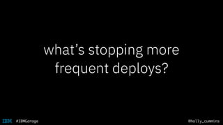 @holly_cummins#IBMGarage
what’s stopping more
frequent deploys?
 