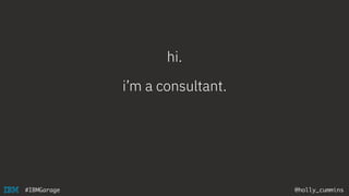 @holly_cummins#IBMGarage
hi.
i’m a consultant.
 