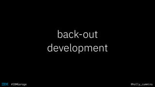 @holly_cummins#IBMGarage
back-out
development
 