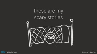 @holly_cummins#IBMGarage
these are my
scary stories
 