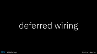 @holly_cummins#IBMGarage
deferred wiring
 