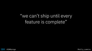 @holly_cummins#IBMGarage
“we can’t ship until every
feature is complete”
 