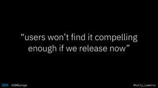 @holly_cummins#IBMGarage
“users won’t find it compelling
enough if we release now”
 