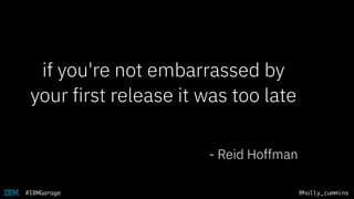 @holly_cummins#IBMGarage
if you're not embarrassed by
your first release it was too late
- Reid Hoffman
 