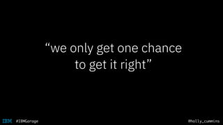 @holly_cummins#IBMGarage
“we only get one chance
to get it right”
 