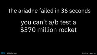 @holly_cummins#IBMGarage
you can’t a/b test a
$370 million rocket
the ariadne failed in 36 seconds
 