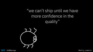@holly_cummins#IBMGarage
“we can’t ship until we have
more confidence in the
quality”
you
can ﬁx
that
 