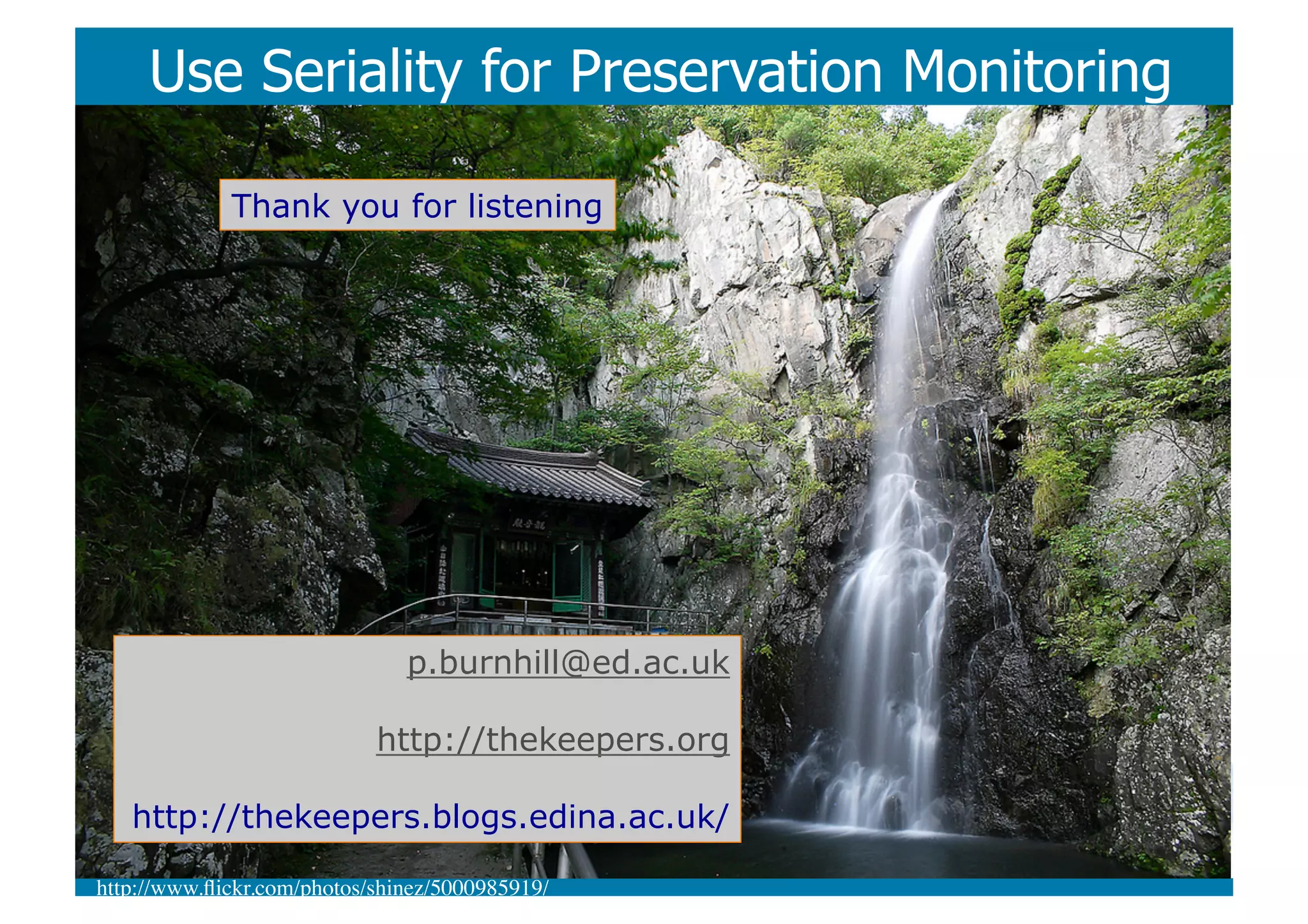 Use Seriality for Preservation Monitoring

              Thank you for listening




                                 p.burnhill@ed.ac.uk

                             http://thekeepers.org

   http://thekeepers.blogs.edina.ac.uk/

http://www.ﬂickr.com/photos/shinez/5000985919/	

 