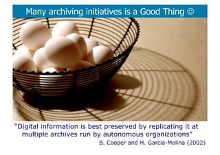 Many archiving initiatives is a Good Thing 




“Digital information is best preserved by replicating it at
  multiple archives run by autonomous organizations”
                           B. Cooper and H. Garcia-Molina (2002)
 