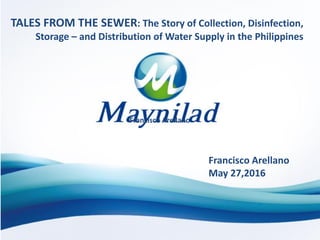 TALES FROM THE SEWER: The Story of Collection, Disinfection,
Storage – and Distribution of Water Supply in the Philippines
Francisco Arellano
Francisco Arellano
May 27,2016
 