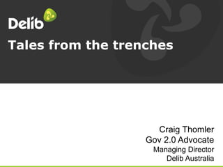 Tales from the trenches
Craig Thomler
Gov 2.0 Advocate
Managing Director
Delib Australia
 