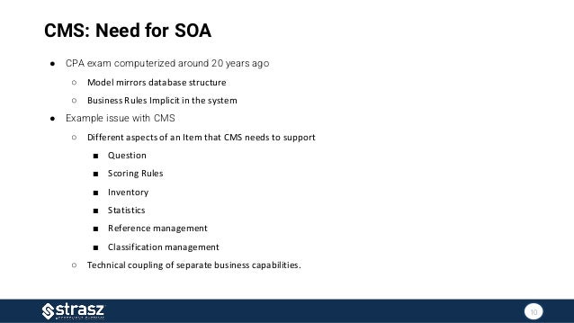 CMS: Need for SOA
● CPA exam computerized around 20 years ago
○ Model mirrors database structure
○ Business Rules Implicit...