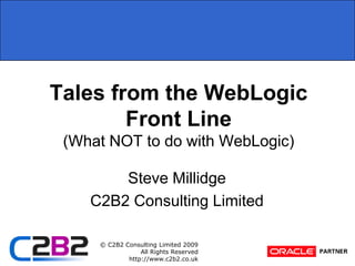 Tales from the WebLogic Front Line(What NOT to do with WebLogic) Steve Millidge C2B2 Consulting Limited 