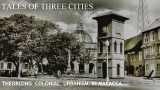 TALES OF THREE CITIES
THEORIZING COLONIAL URBANISM IN MALACCA
 