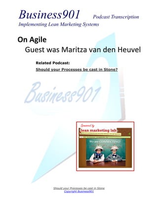 Business901                      Podcast Transcription
Implementing Lean Marketing Systems


On Agile
 Guest was Maritza van den Heuvel
       Related Podcast:
       Should your Processes be cast in Stone?




                                   Sponsored by




               Should your Processes be cast in Stone
                       Copyright Business901
 
