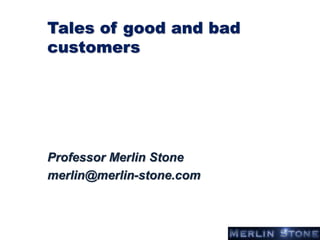 Tales of good and bad
customers
Professor Merlin Stone
merlin@merlin-stone.com
 