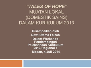 ”TALES OF HOPE” 
MUATAN LOKAL 
(DOMESTIK SAINS) 
DALAM KURIKULUM 2013 
Disampaikan oleh 
Dewi Utama Faizah 
Dalam Workshop 
Pendampingan 
Pelaksanaan Kurikulum 
2013 Regional 1 
Medan, 4 Juli 2014 
 