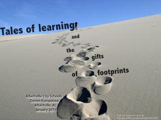 Tales of learning
and
the
gifts
of footprints
Albertville City Schools
Darren Kuropatwa
Albertville, AL
January 2015
"Josh and Footprints" byVu Bui
http://www.ﬂickr.com/photos/vubui/47617247/
 