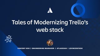 Tales of Modernizing Trello’s
web stack
VINCENT KOK | ENGINEERING MANAGER | ATLASSIAN | @VINCENTKOK
 