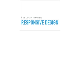 RESPONSIVE DESIGN
SIZE DOESN’T MATTER
 