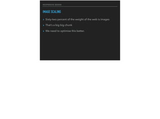 RESPONSIVE DESIGN
IMAGE SCALING
▸ Sixty-two percent of the weight of the web is images
▸ That’s a big big chunk
▸ We need to optimise this better.
 