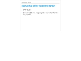 RESPONSIVE DESIGN
DOES PAGE SPEED MATTER IF THE CONTENT IS PROVIDED?
▸ SPOT QUIZ!!
▸ Divide into 2 teams, and just get the information from the
site provided.
 