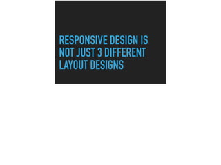 RESPONSIVE DESIGN IS
NOT JUST 3 DIFFERENT
LAYOUT DESIGNS
 