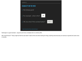 USABILITY
USABILITY ON THE WEB
▸ Not always good
▸ For example - what is this?
▸ OK, but what if this worked better?
http://exisweb.net/menu-eats-hamburger
Hamburger is a good example - using the word menu increased click on a test by 20%.

Why would that be? Theory might be that the user doesn’t need to think and when looking for things, anything subconsciously non-obvious is ignored and users move
on quickly.
 